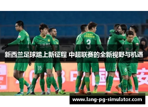 新西兰足球踏上新征程 中超联赛的全新视野与机遇