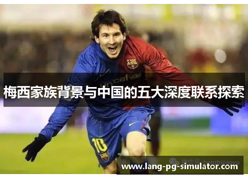 梅西家族背景与中国的五大深度联系探索