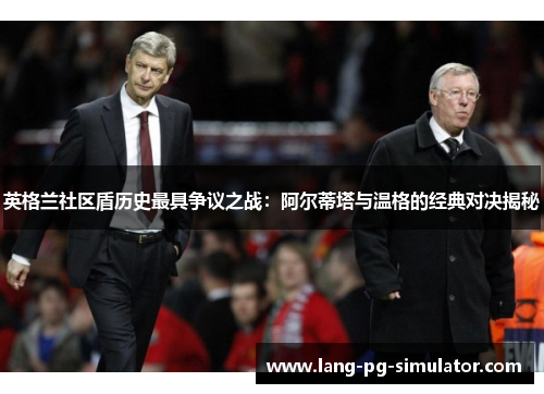 英格兰社区盾历史最具争议之战：阿尔蒂塔与温格的经典对决揭秘